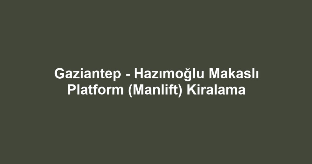 Gaziantep - Hazımoğlu Makaslı Platform (Manlift) Kiralama