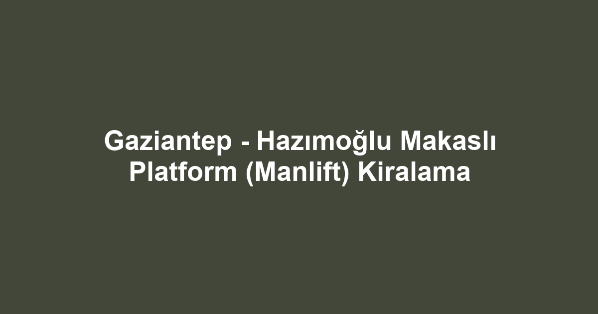 Gaziantep - Hazımoğlu Makaslı Platform (Manlift) Kiralama