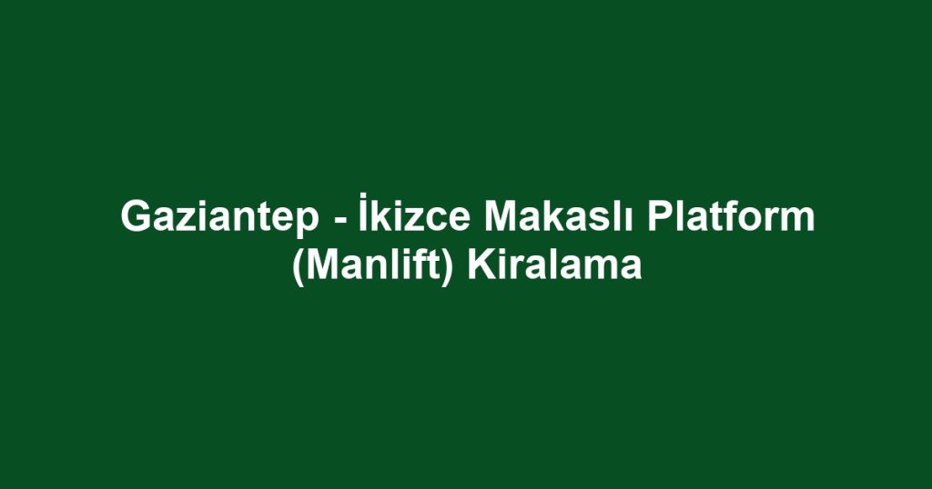 Gaziantep - İkizce Makaslı Platform (Manlift) Kiralama