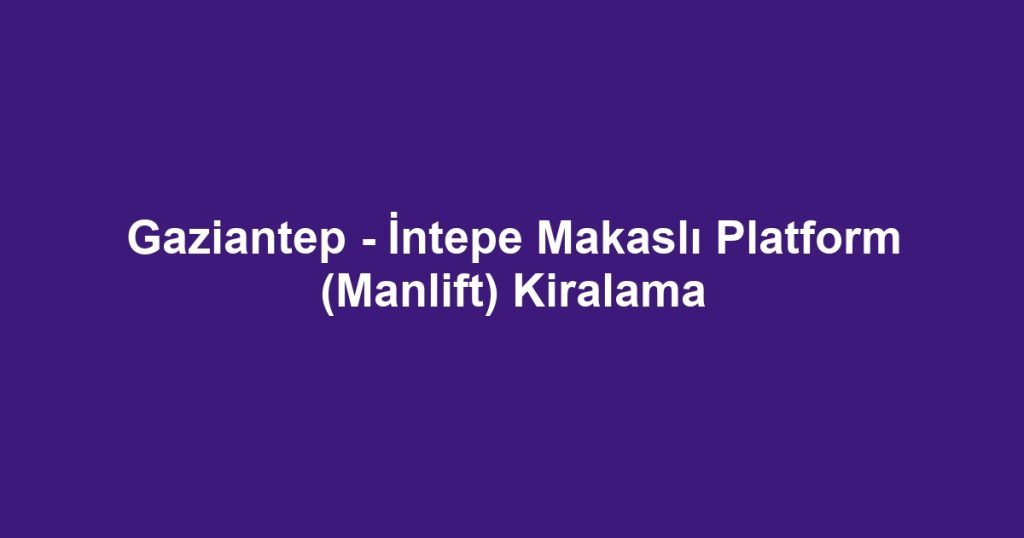 Gaziantep - İntepe Makaslı Platform (Manlift) Kiralama