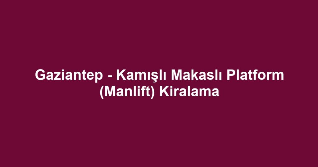 Gaziantep - Kamışlı Makaslı Platform (Manlift) Kiralama