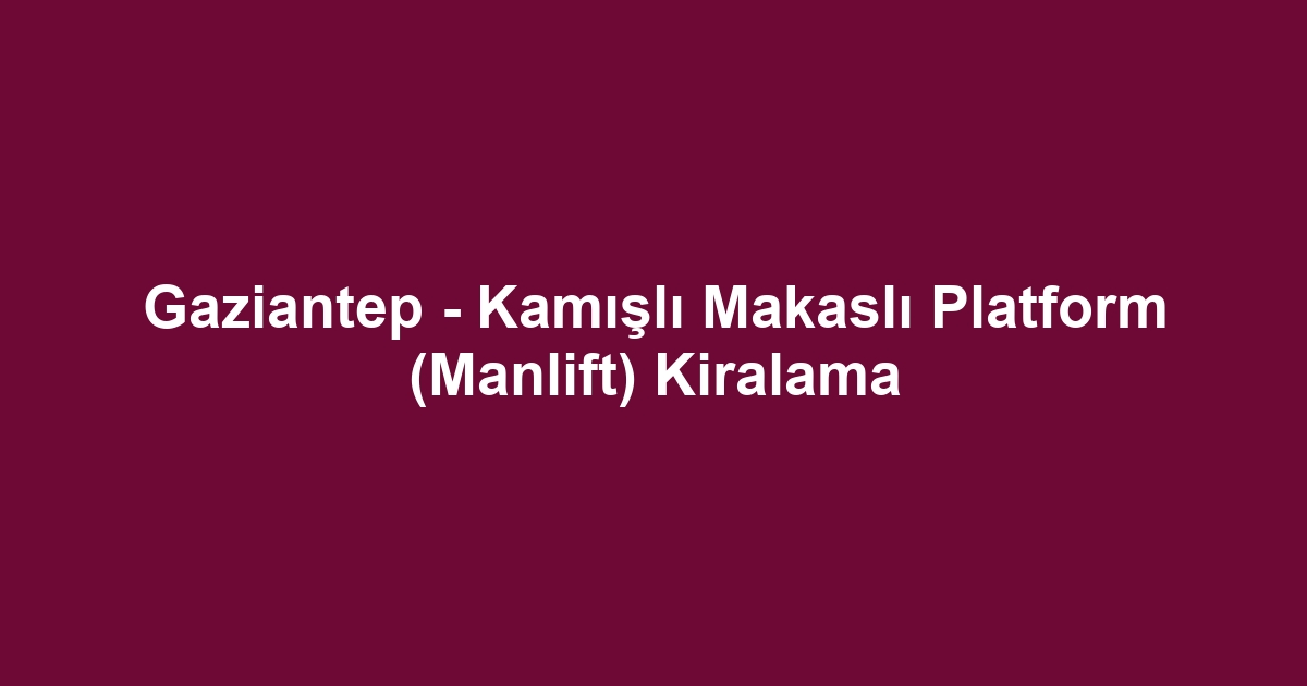 Gaziantep - Kamışlı Makaslı Platform (Manlift) Kiralama