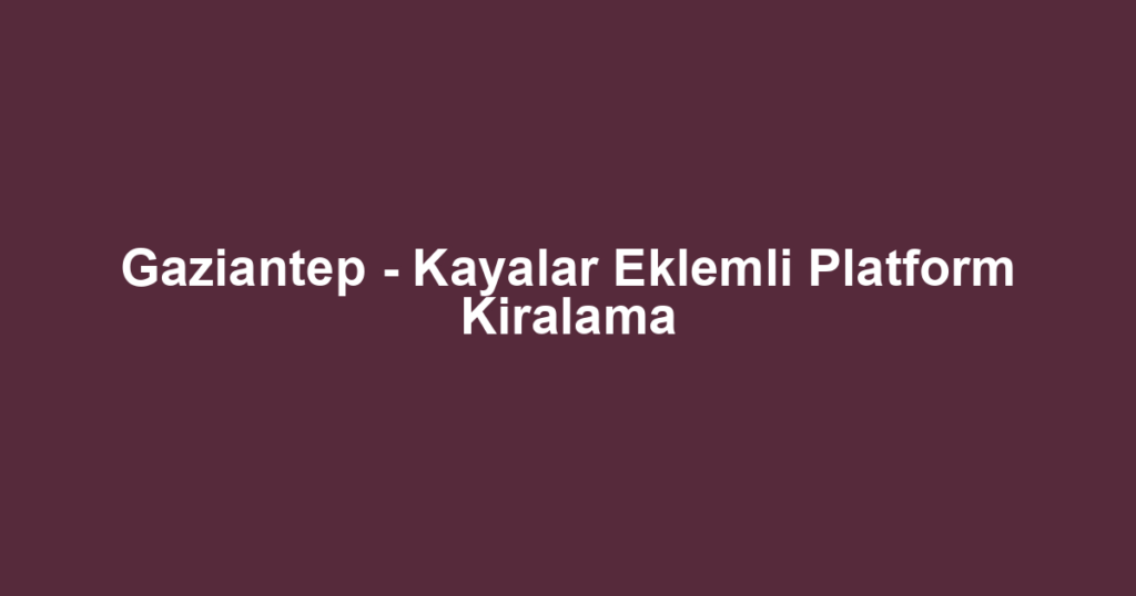 Gaziantep - Kayalar Eklemli Platform Kiralama