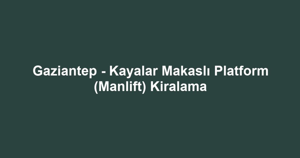 Gaziantep - Kayalar Makaslı Platform (Manlift) Kiralama