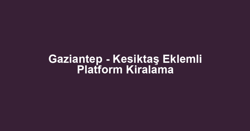 Gaziantep - Kesiktaş Eklemli Platform Kiralama