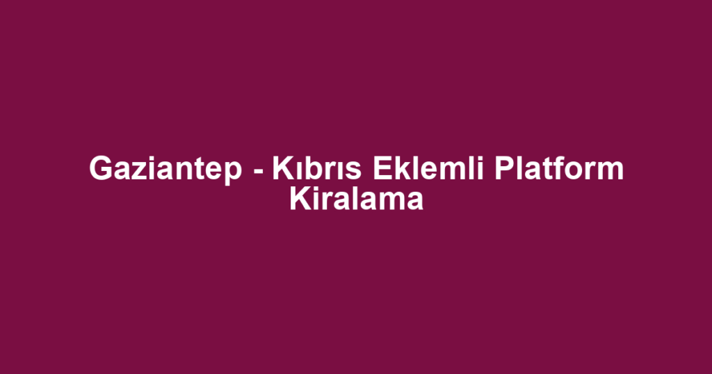 Gaziantep - Kıbrıs Eklemli Platform Kiralama