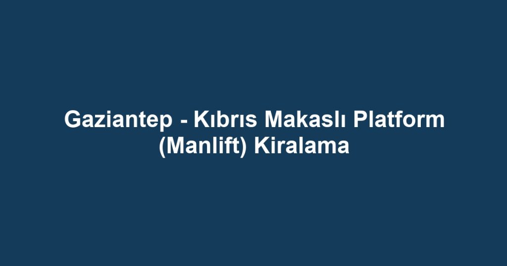 Gaziantep - Kıbrıs Makaslı Platform (Manlift) Kiralama