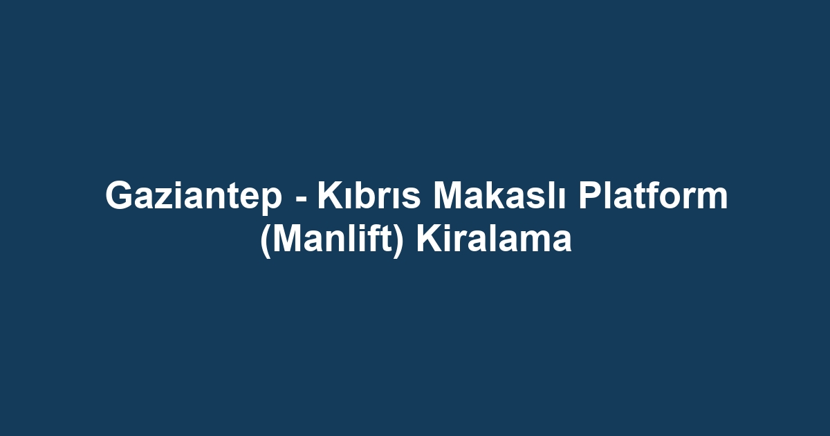 Gaziantep - Kıbrıs Makaslı Platform (Manlift) Kiralama