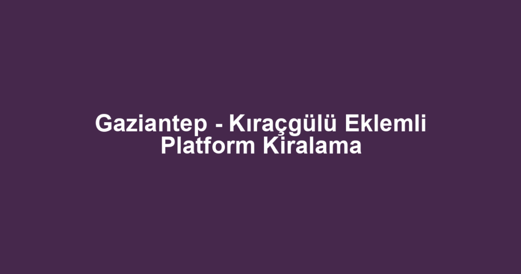 Gaziantep - Kıraçgülü Eklemli Platform Kiralama