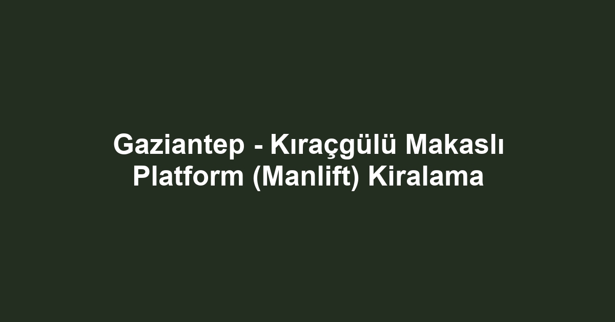 Gaziantep - Kıraçgülü Makaslı Platform (Manlift) Kiralama