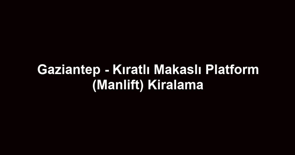 Gaziantep - Kıratlı Makaslı Platform (Manlift) Kiralama