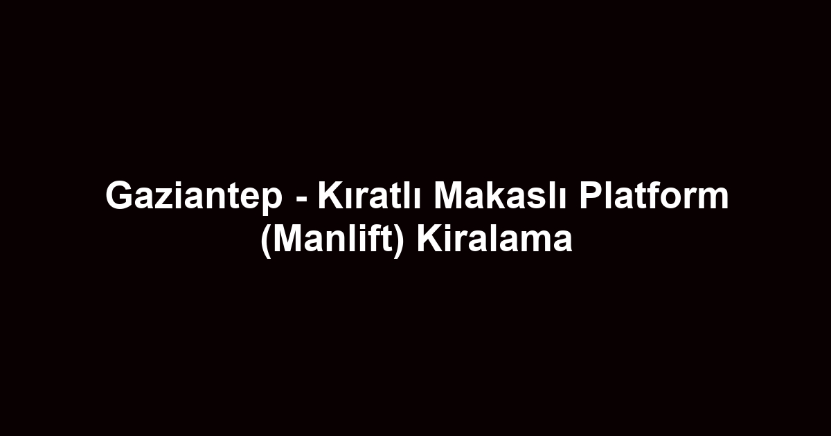 Gaziantep - Kıratlı Makaslı Platform (Manlift) Kiralama