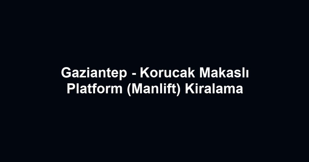 Gaziantep - Korucak Makaslı Platform (Manlift) Kiralama