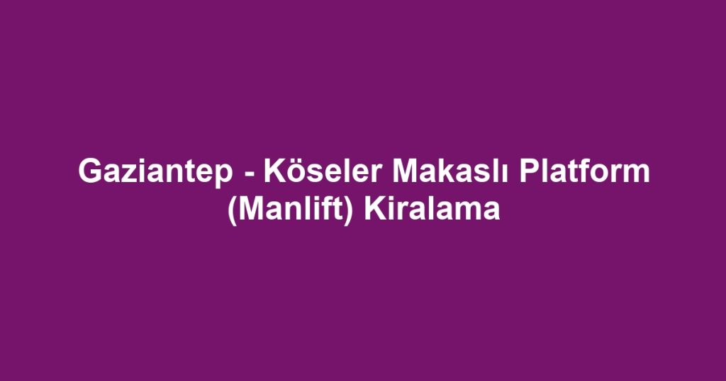 Gaziantep - Köseler Makaslı Platform (Manlift) Kiralama