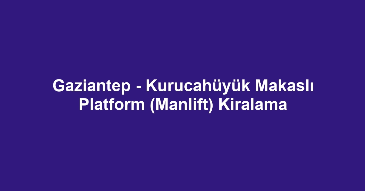 Gaziantep - Kurucahüyük Makaslı Platform (Manlift) Kiralama