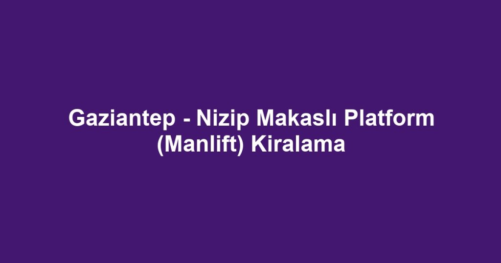 Gaziantep - Nizip Makaslı Platform (Manlift) Kiralama