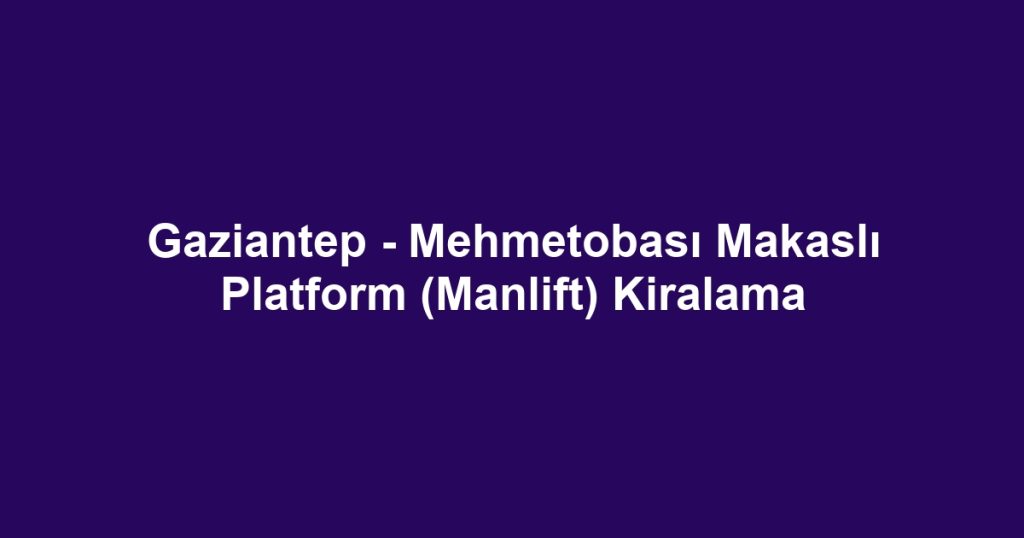 Gaziantep - Mehmetobası Makaslı Platform (Manlift) Kiralama