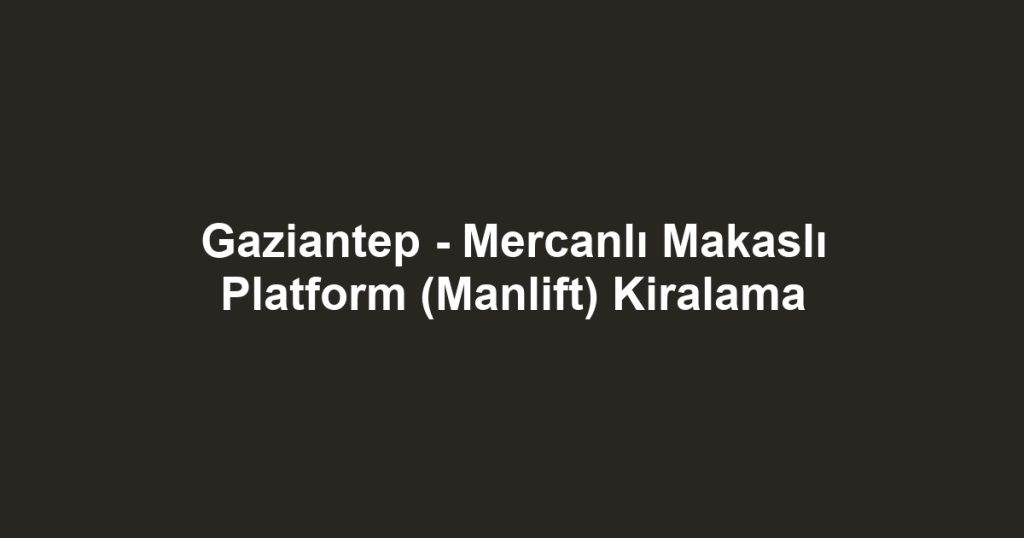 Gaziantep - Mercanlı Makaslı Platform (Manlift) Kiralama