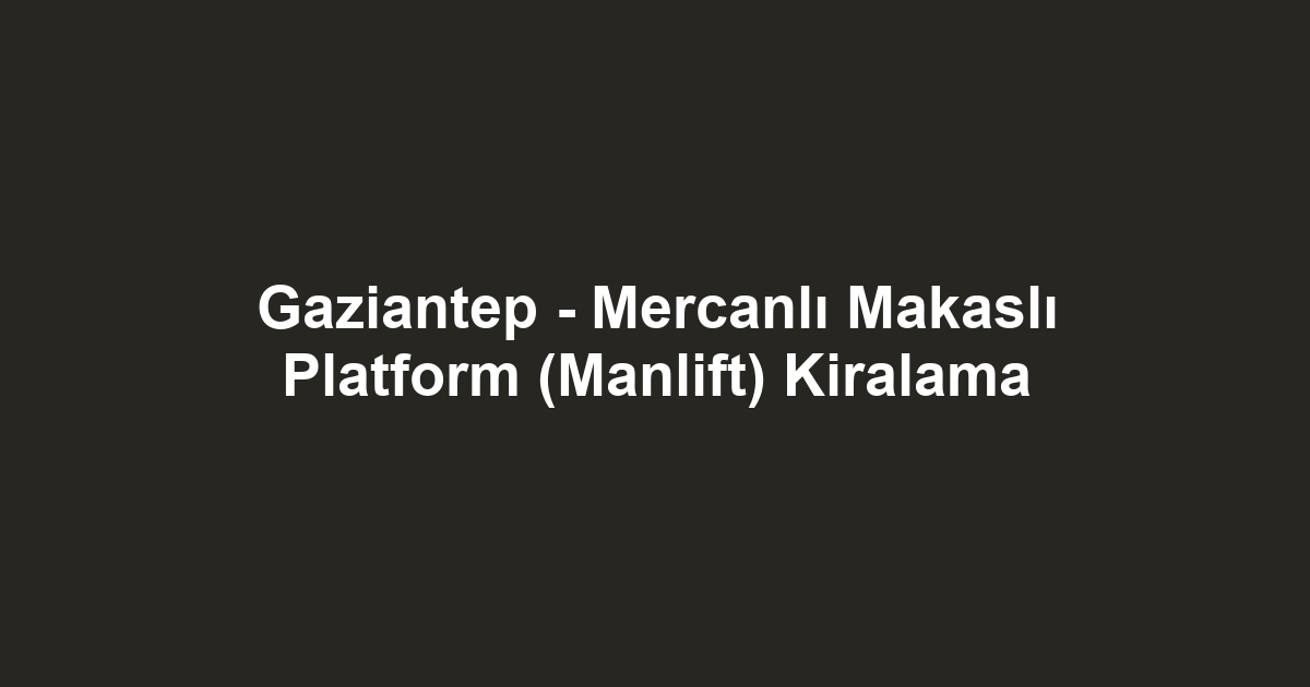 Gaziantep - Mercanlı Makaslı Platform (Manlift) Kiralama