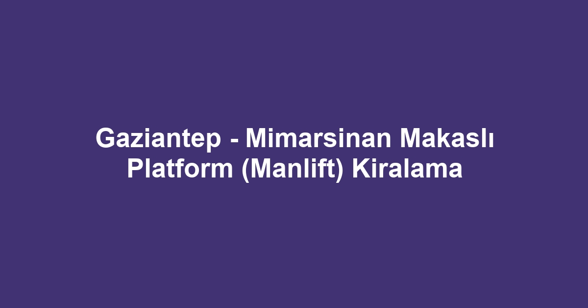 Gaziantep - Mimarsinan Makaslı Platform (Manlift) Kiralama