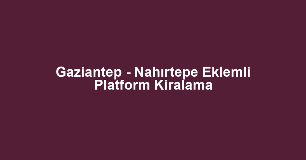 Gaziantep - Nahırtepe Eklemli Platform Kiralama