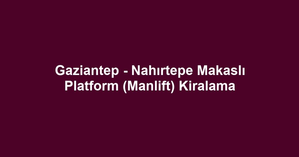 Gaziantep - Nahırtepe Makaslı Platform (Manlift) Kiralama