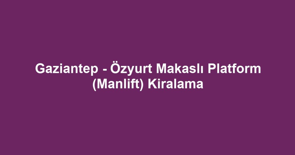 Gaziantep - Özyurt Makaslı Platform (Manlift) Kiralama