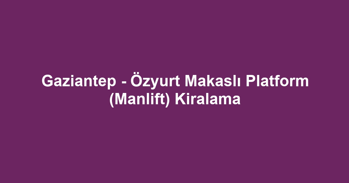 Gaziantep - Özyurt Makaslı Platform (Manlift) Kiralama