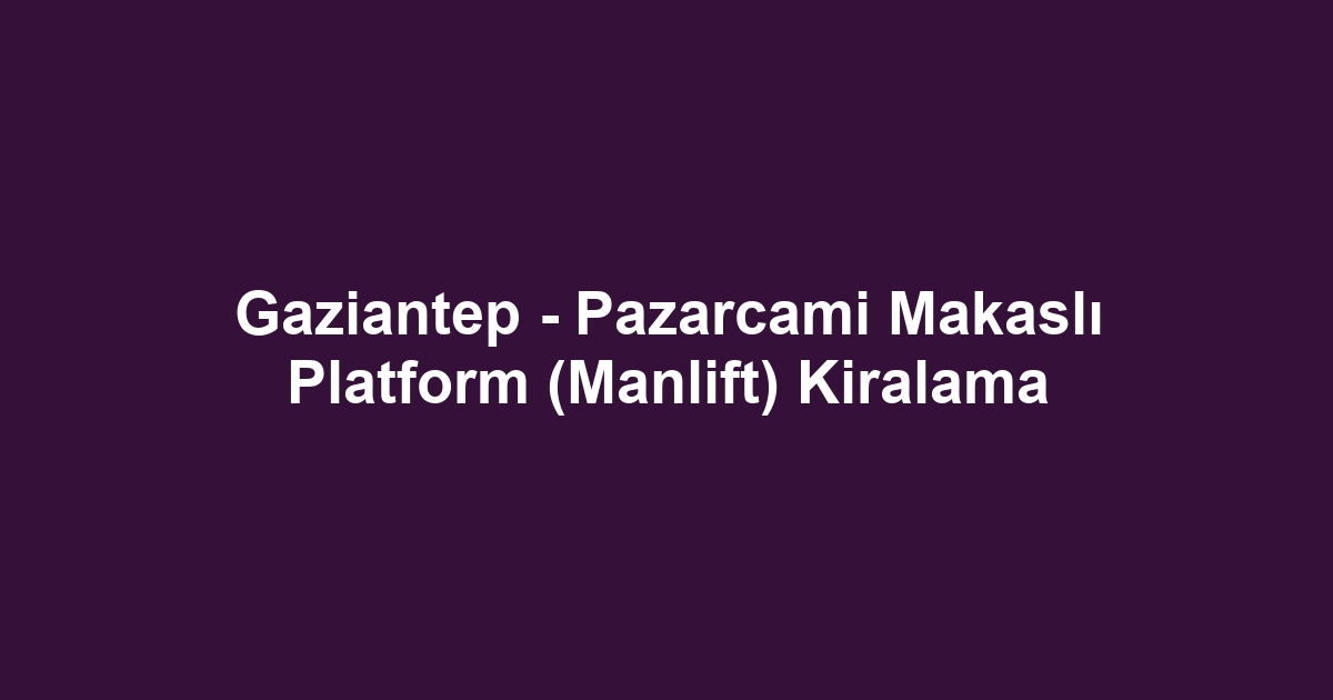 Gaziantep - Pazarcami Makaslı Platform (Manlift) Kiralama