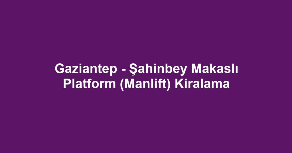 Gaziantep - Şahinbey Makaslı Platform (Manlift) Kiralama