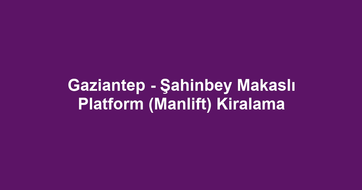 Gaziantep - Şahinbey Makaslı Platform (Manlift) Kiralama