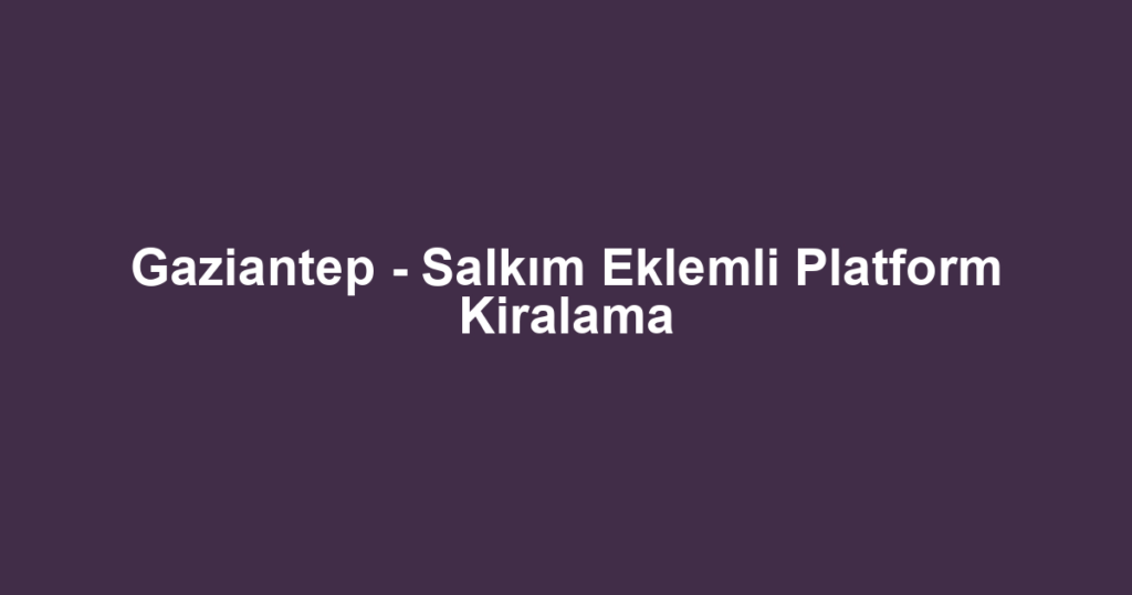Gaziantep - Salkım Eklemli Platform Kiralama