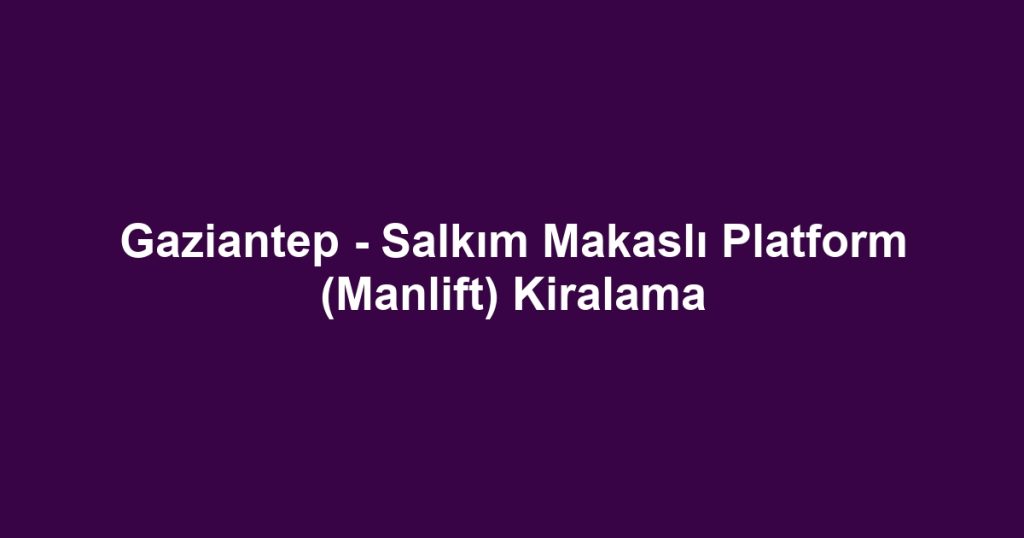Gaziantep - Salkım Makaslı Platform (Manlift) Kiralama