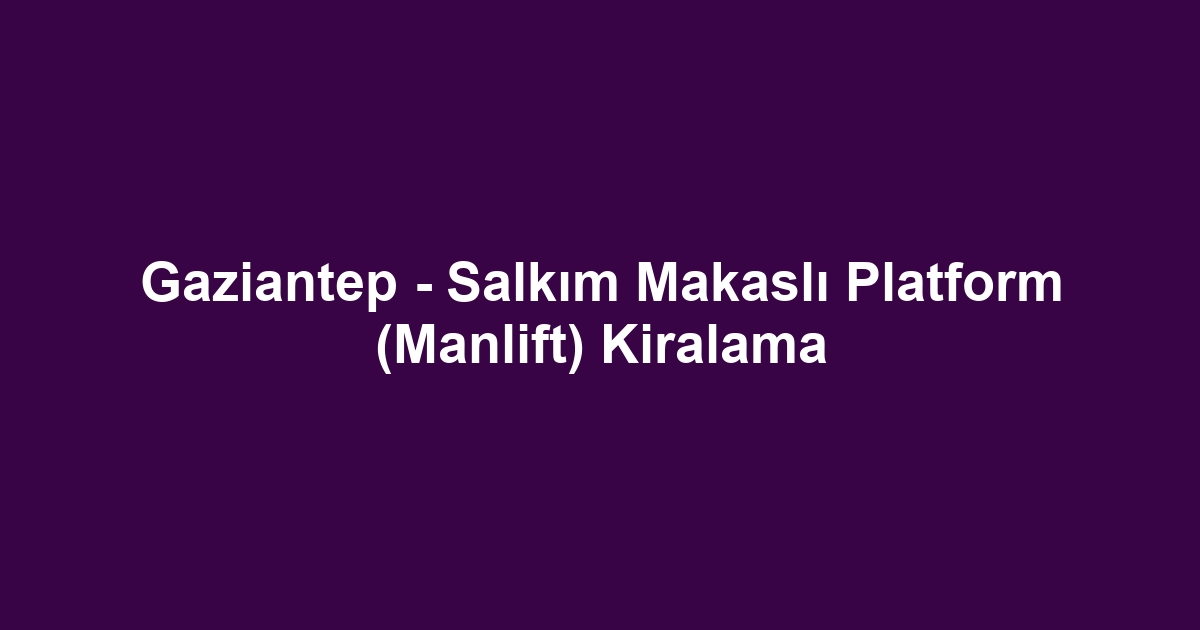 Gaziantep - Salkım Makaslı Platform (Manlift) Kiralama