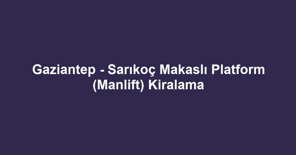 Gaziantep - Sarıkoç Makaslı Platform (Manlift) Kiralama