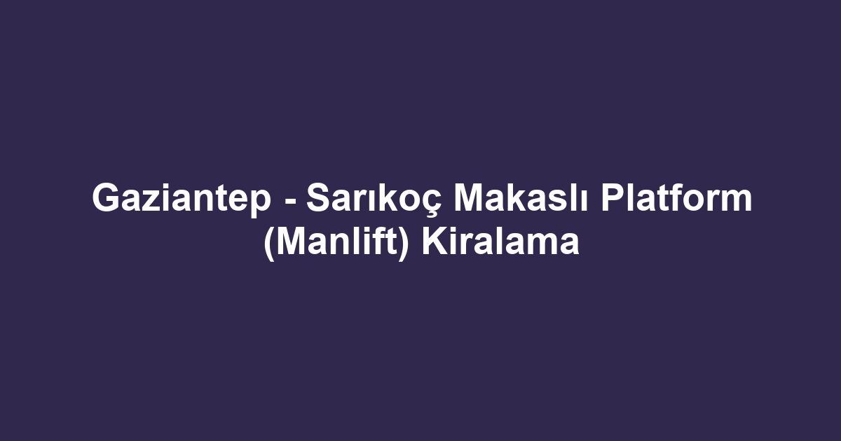 Gaziantep - Sarıkoç Makaslı Platform (Manlift) Kiralama