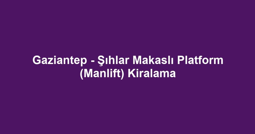 Gaziantep - Şıhlar Makaslı Platform (Manlift) Kiralama