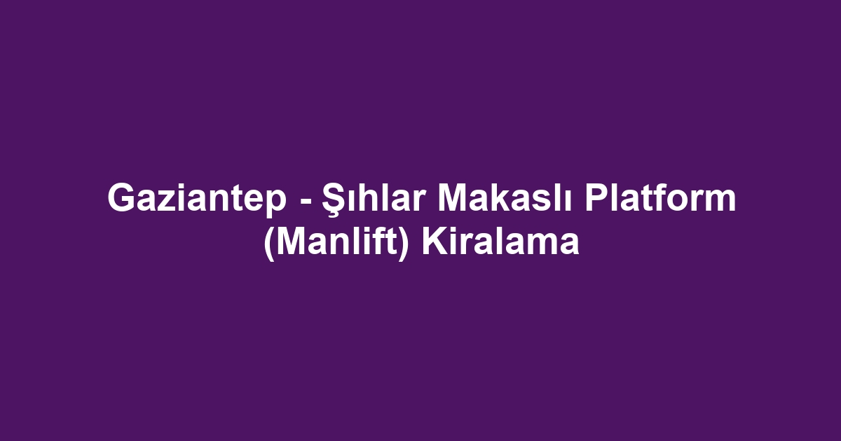 Gaziantep - Şıhlar Makaslı Platform (Manlift) Kiralama