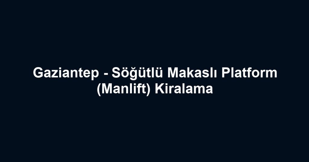 Gaziantep - Söğütlü Makaslı Platform (Manlift) Kiralama