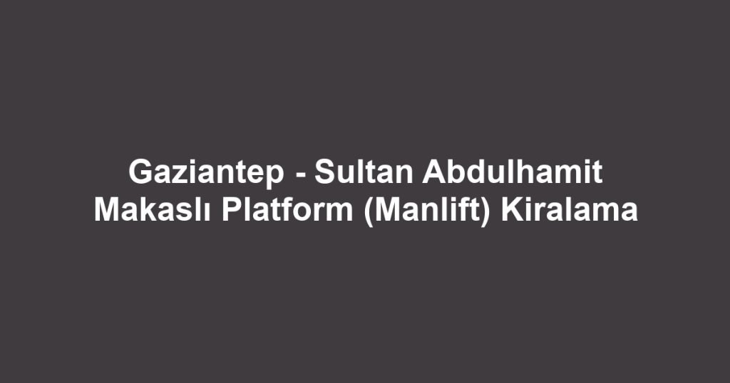 Gaziantep - Sultan Abdulhamit Makaslı Platform (Manlift) Kiralama