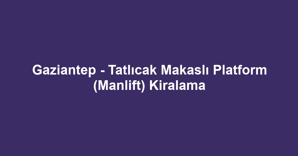 Gaziantep - Tatlıcak Makaslı Platform (Manlift) Kiralama
