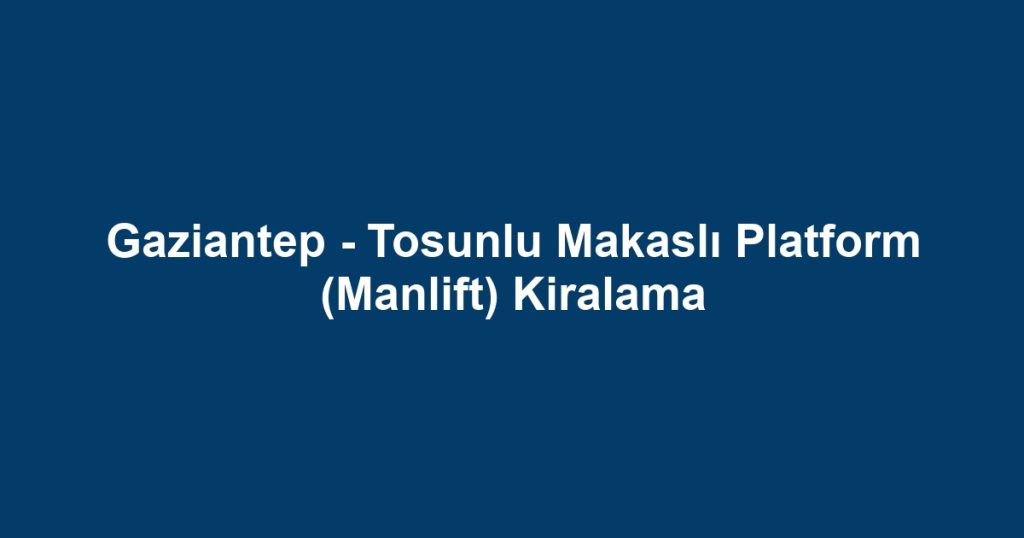 Gaziantep - Tosunlu Makaslı Platform (Manlift) Kiralama