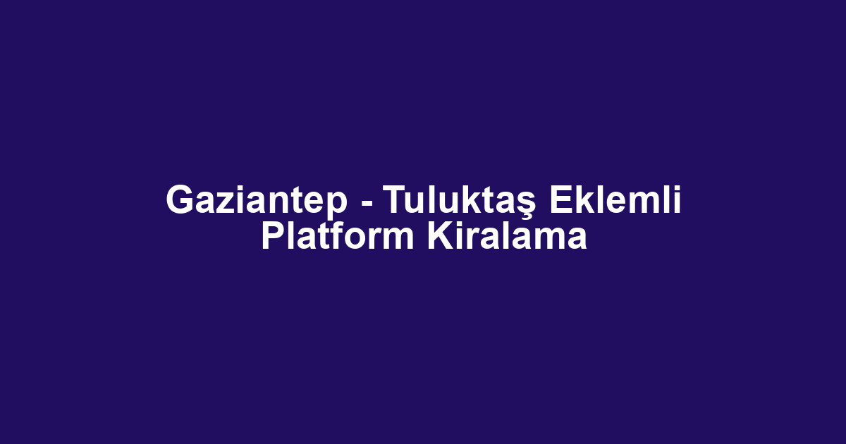 Gaziantep - Tuluktaş Eklemli Platform Kiralama