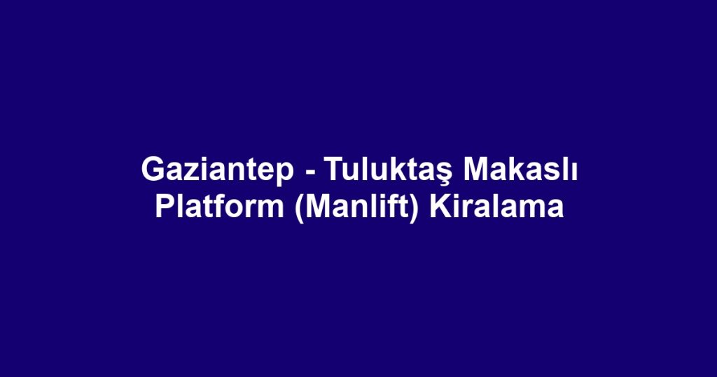 Gaziantep - Tuluktaş Makaslı Platform (Manlift) Kiralama