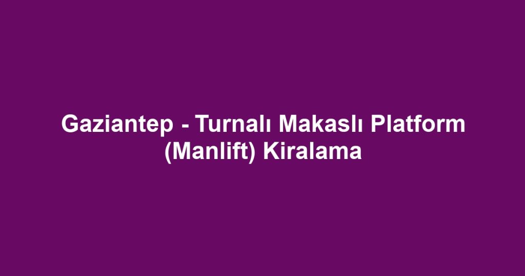 Gaziantep - Turnalı Makaslı Platform (Manlift) Kiralama