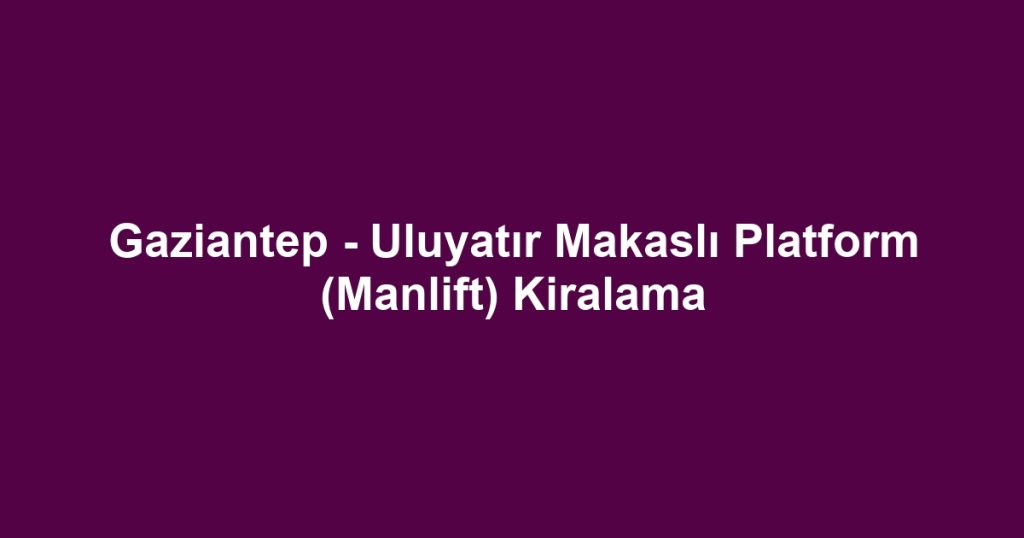 Gaziantep - Uluyatır Makaslı Platform (Manlift) Kiralama