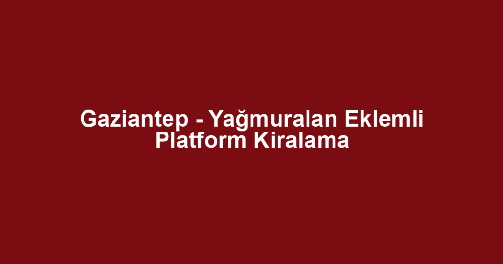Gaziantep - Yağmuralan Eklemli Platform Kiralama