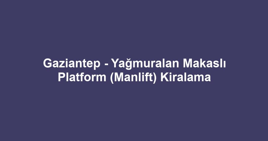 Gaziantep - Yağmuralan Makaslı Platform (Manlift) Kiralama