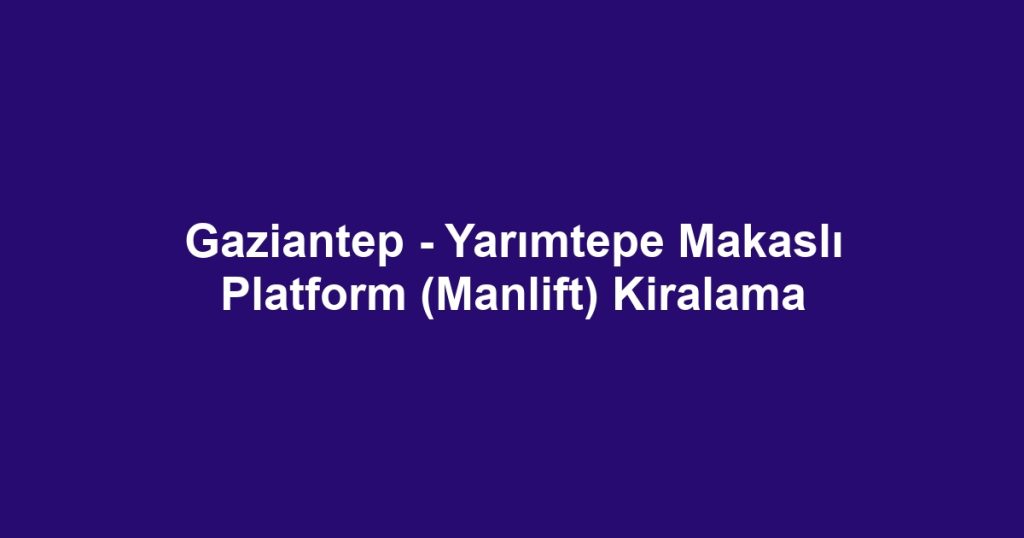 Gaziantep - Yarımtepe Makaslı Platform (Manlift) Kiralama