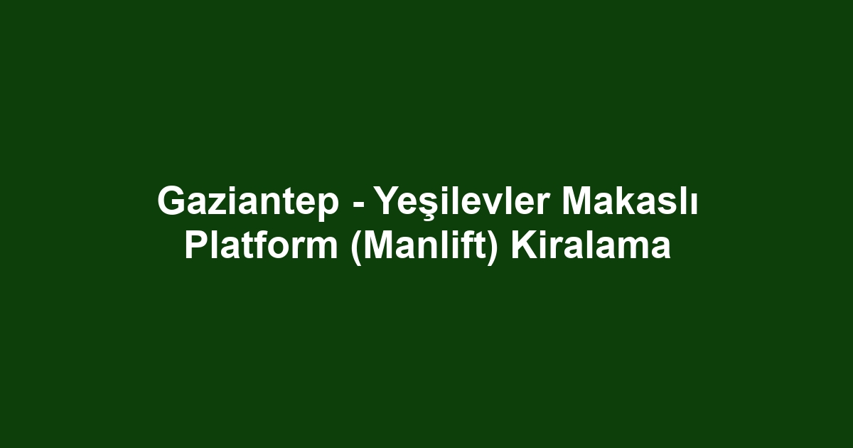 Gaziantep - Yeşilevler Makaslı Platform (Manlift) Kiralama